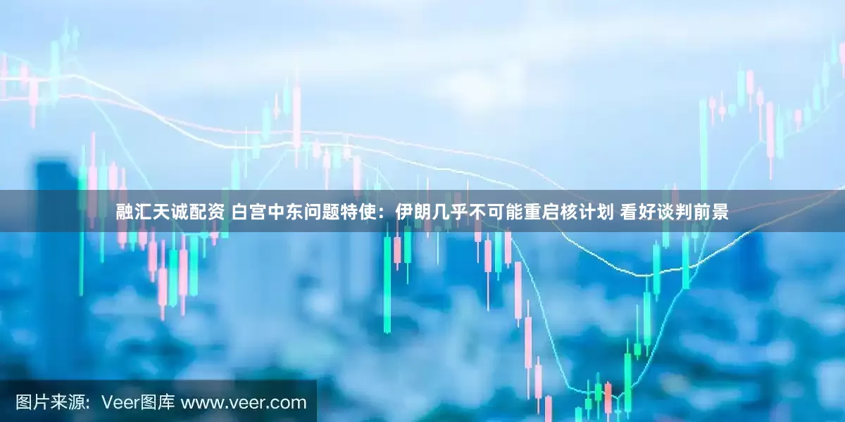 融汇天诚配资 白宫中东问题特使：伊朗几乎不可能重启核计划 看好谈判前景