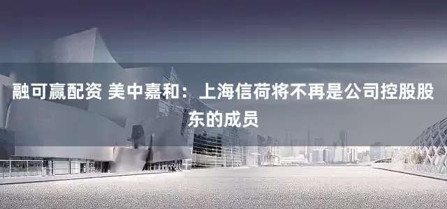 融可赢配资 美中嘉和：上海信荷将不再是公司控股股东的成员