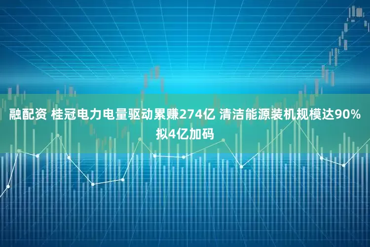 融配资 桂冠电力电量驱动累赚274亿 清洁能源装机规模达90%拟4亿加码