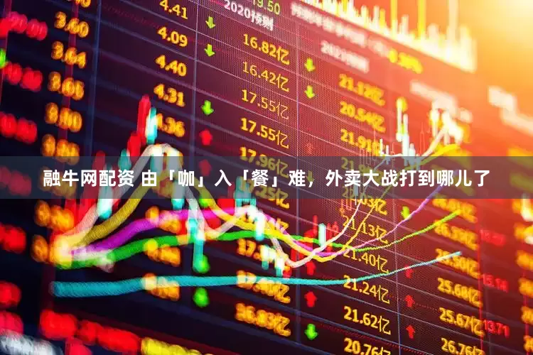 融牛网配资 由「咖」入「餐」难，外卖大战打到哪儿了