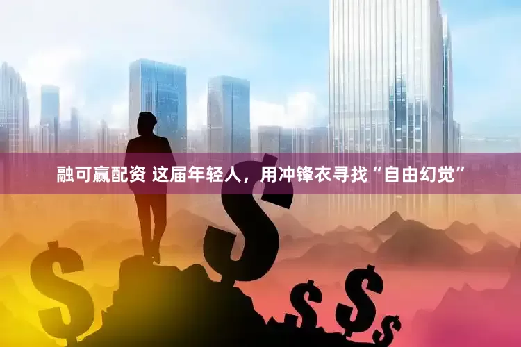 融可赢配资 这届年轻人，用冲锋衣寻找“自由幻觉”