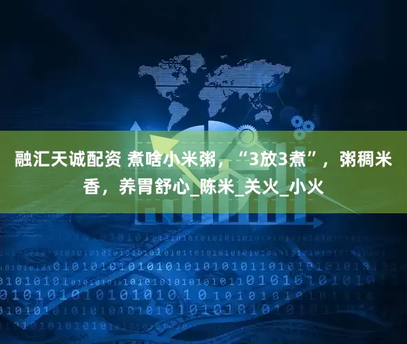 融汇天诚配资 煮啥小米粥，“3放3煮”，粥稠米香，养胃舒心_陈米_关火_小火