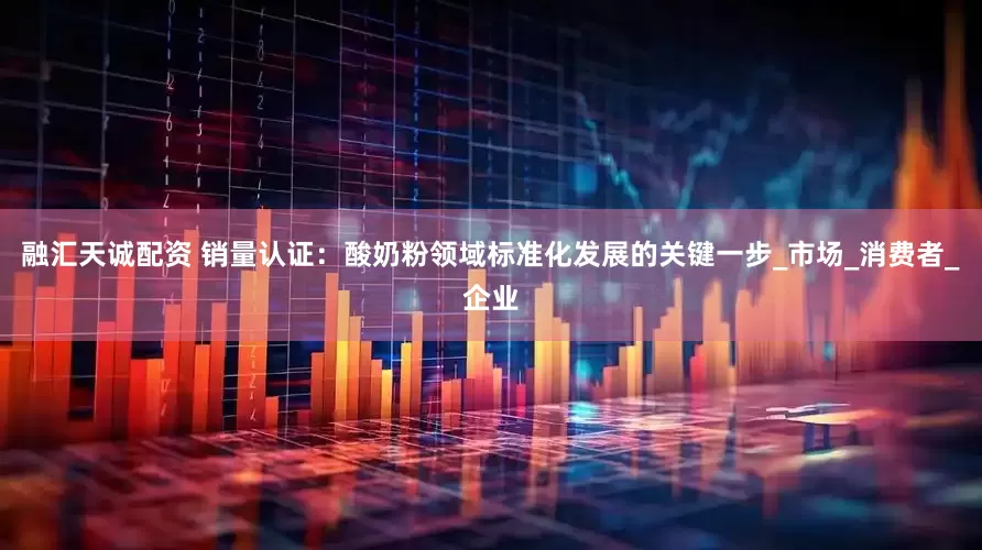 融汇天诚配资 销量认证：酸奶粉领域标准化发展的关键一步_市场_消费者_企业