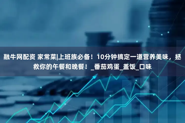融牛网配资 家常菜|上班族必备！10分钟搞定一道营养美味，拯救你的午餐和晚餐！_番茄鸡蛋_盖饭_口味