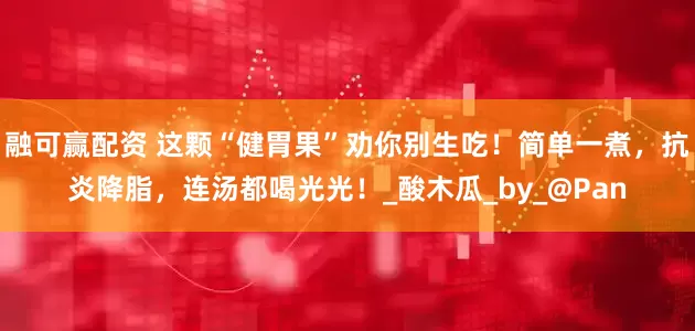 融可赢配资 这颗“健胃果”劝你别生吃！简单一煮，抗炎降脂，连汤都喝光光！_酸木瓜_by_@Pan
