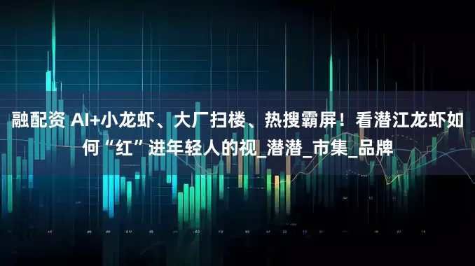 融配资 AI+小龙虾、大厂扫楼、热搜霸屏！看潜江龙虾如何“红”进年轻人的视_潜潜_市集_品牌