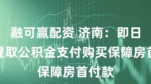 融可赢配资 济南：即日起可提取公积金支付购买保障房首付款