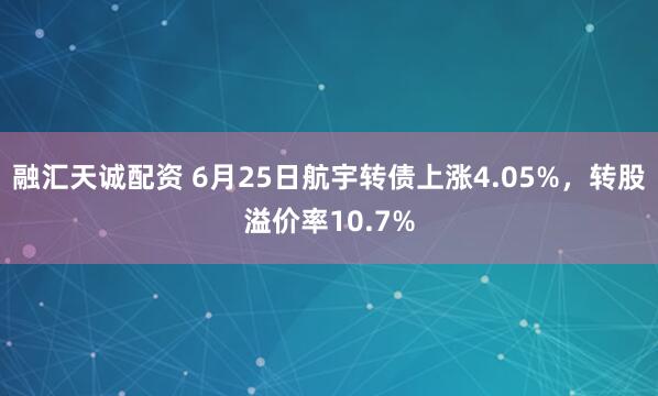 融汇天诚配资 6月25日航宇转债上涨4.05%，转股溢价率10.7%