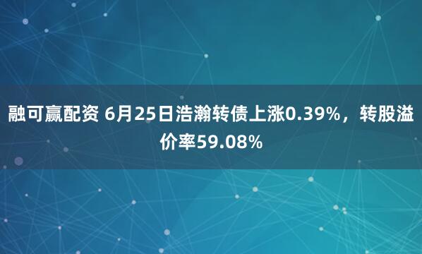融可赢配资 6月25日浩瀚转债上涨0.39%，转股溢价率59.08%