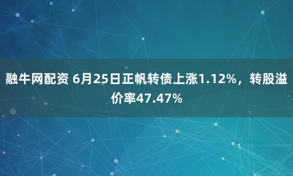 融牛网配资 6月25日正帆转债上涨1.12%，转股溢价率47.47%