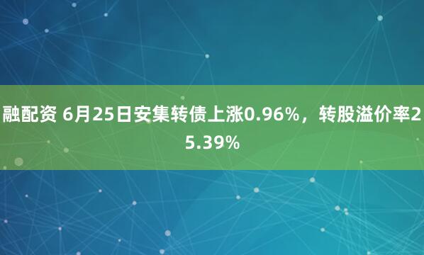 融配资 6月25日安集转债上涨0.96%，转股溢价率25.39%