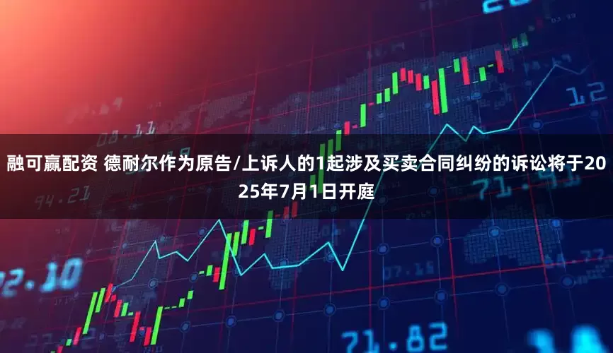 融可赢配资 德耐尔作为原告/上诉人的1起涉及买卖合同纠纷的诉讼将于2025年7月1日开庭