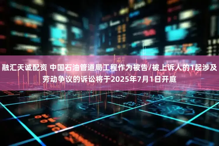 融汇天诚配资 中国石油管道局工程作为被告/被上诉人的1起涉及劳动争议的诉讼将于2025年7月1日开庭