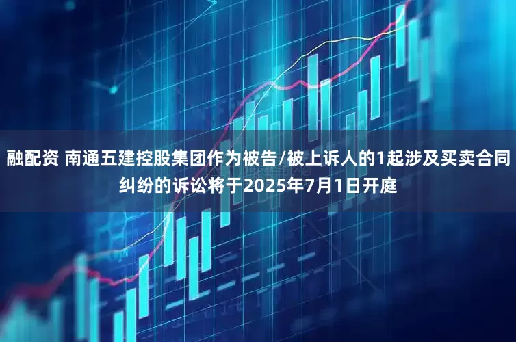 融配资 南通五建控股集团作为被告/被上诉人的1起涉及买卖合同纠纷的诉讼将于2025年7月1日开庭