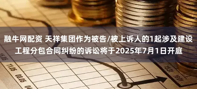 融牛网配资 天祥集团作为被告/被上诉人的1起涉及建设工程分包合同纠纷的诉讼将于2025年7月1日开庭
