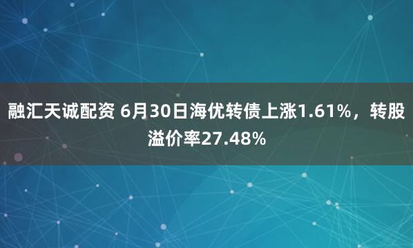 融汇天诚配资 6月30日海优转债上涨1.61%，转股溢价率27.48%