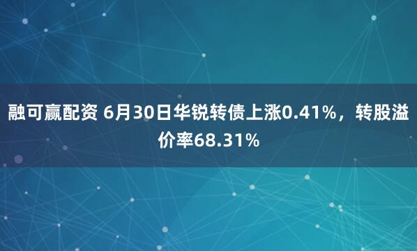 融可赢配资 6月30日华锐转债上涨0.41%，转股溢价率68.31%