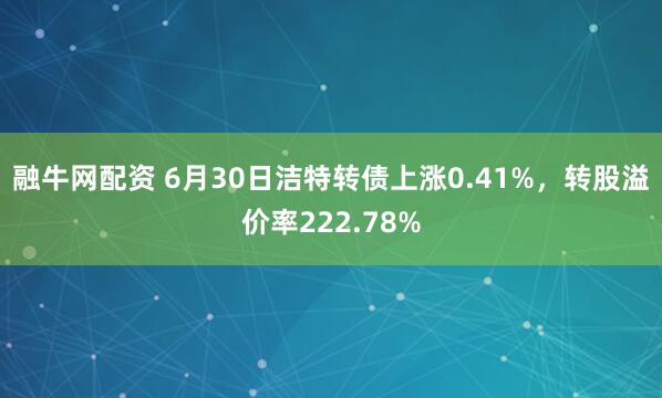 融牛网配资 6月30日洁特转债上涨0.41%，转股溢价率222.78%