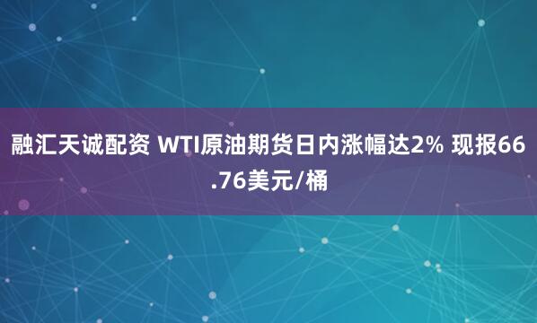 融汇天诚配资 WTI原油期货日内涨幅达2% 现报66.76美元/桶