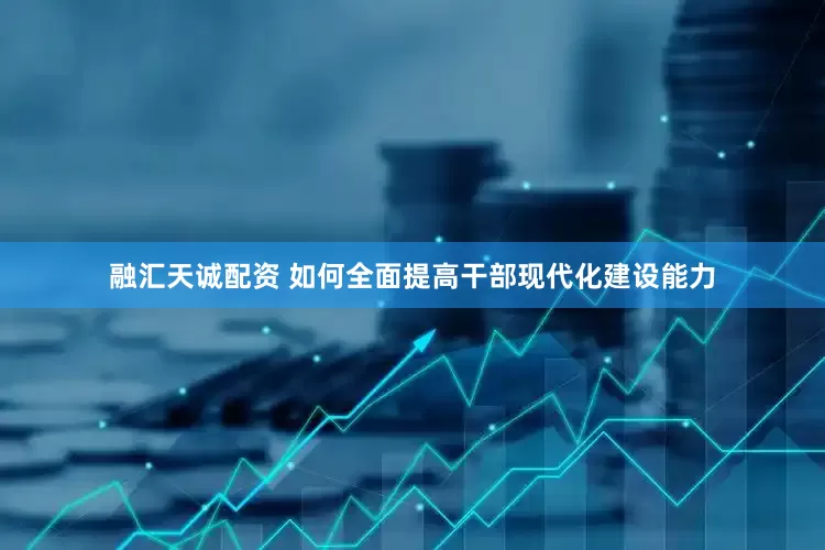 融汇天诚配资 如何全面提高干部现代化建设能力
