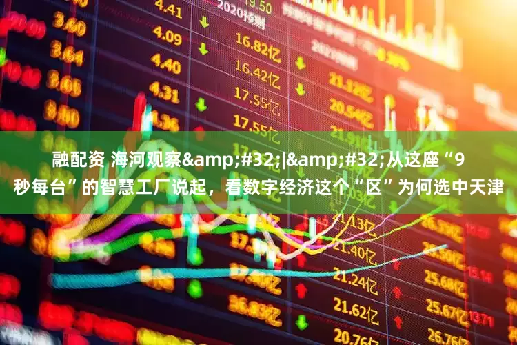 融配资 海河观察&#32;|&#32;从这座“9秒每台”的智慧工厂说起，看数字经济这个“区”为何选中天津