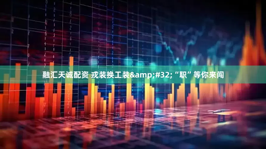 融汇天诚配资 戎装换工装&#32;“职”等你来闯