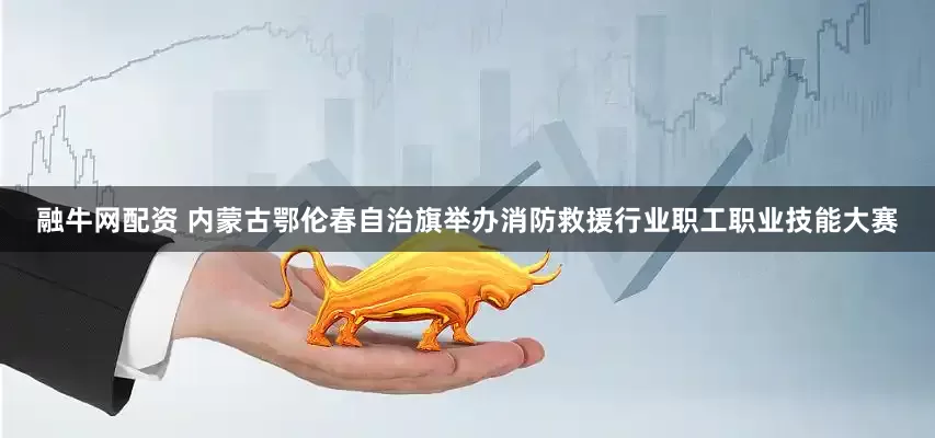 融牛网配资 内蒙古鄂伦春自治旗举办消防救援行业职工职业技能大赛
