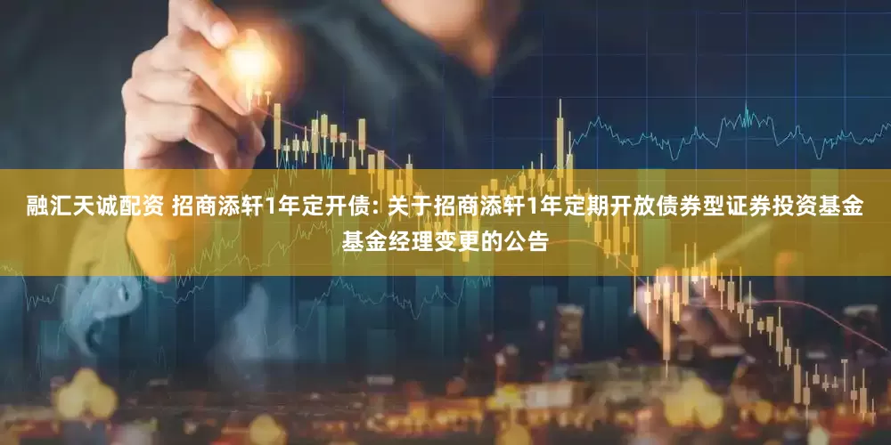 融汇天诚配资 招商添轩1年定开债: 关于招商添轩1年定期开放债券型证券投资基金基金经理变更的公告