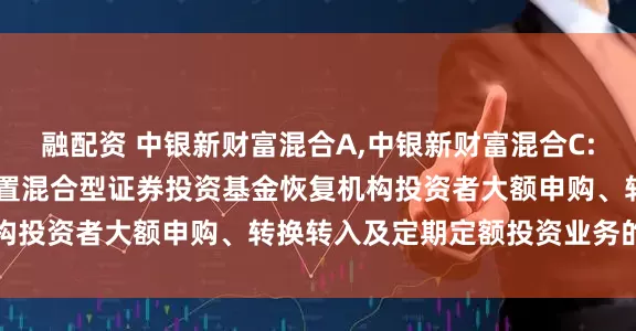 融配资 中银新财富混合A,中银新财富混合C: 关于中银新财富灵活配置混合型证券投资基金恢复机构投资者大额申购、转换转入及定期定额投资业务的公告