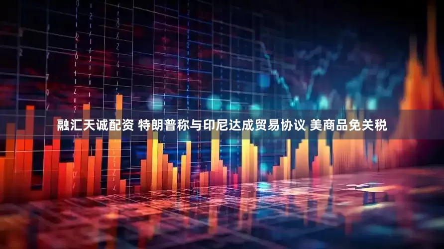 融汇天诚配资 特朗普称与印尼达成贸易协议 美商品免关税