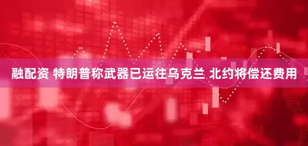 融配资 特朗普称武器已运往乌克兰 北约将偿还费用