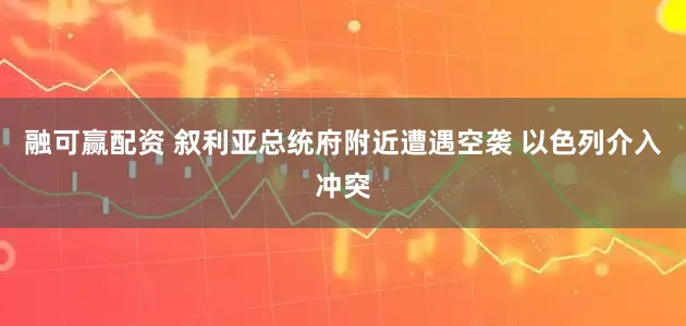 融可赢配资 叙利亚总统府附近遭遇空袭 以色列介入冲突