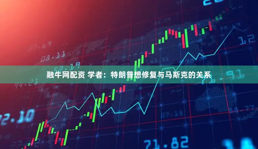 融牛网配资 学者：特朗普想修复与马斯克的关系