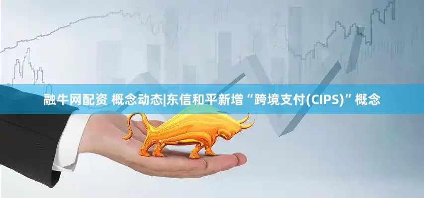 融牛网配资 概念动态|东信和平新增“跨境支付(CIPS)”概念
