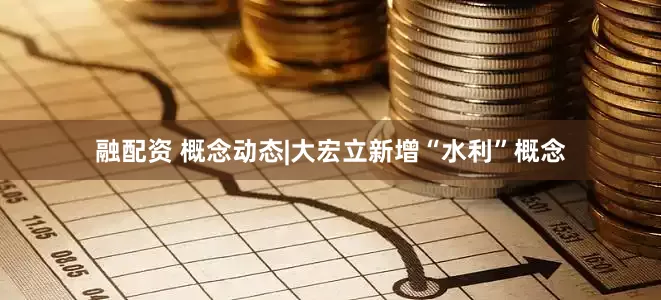 融配资 概念动态|大宏立新增“水利”概念