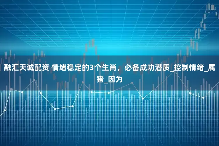 融汇天诚配资 情绪稳定的3个生肖，必备成功潜质_控制情绪_属猪_因为
