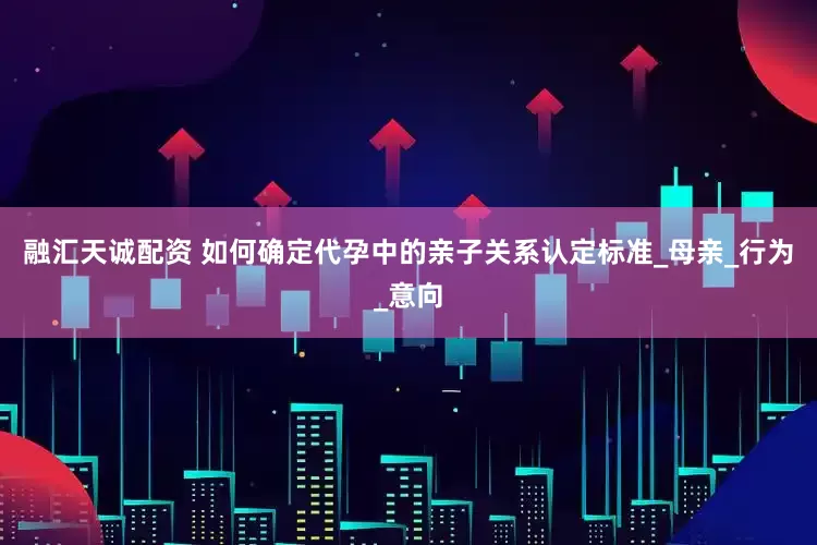 融汇天诚配资 如何确定代孕中的亲子关系认定标准_母亲_行为_意向