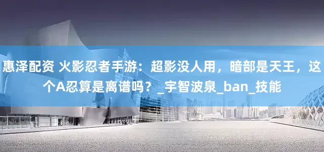 惠泽配资 火影忍者手游：超影没人用，暗部是天王，这个A忍算是离谱吗？_宇智波泉_ban_技能