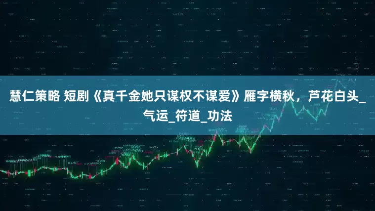 慧仁策略 短剧《真千金她只谋权不谋爱》雁字横秋，芦花白头_气运_符道_功法
