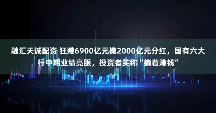 融汇天诚配资 狂赚6900亿元撒2000亿元分红，国有六大行中期业绩亮眼，投资者笑称“躺着赚钱”