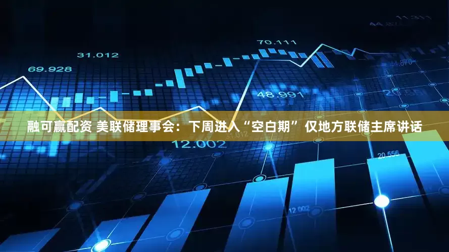融可赢配资 美联储理事会：下周进入“空白期” 仅地方联储主席讲话