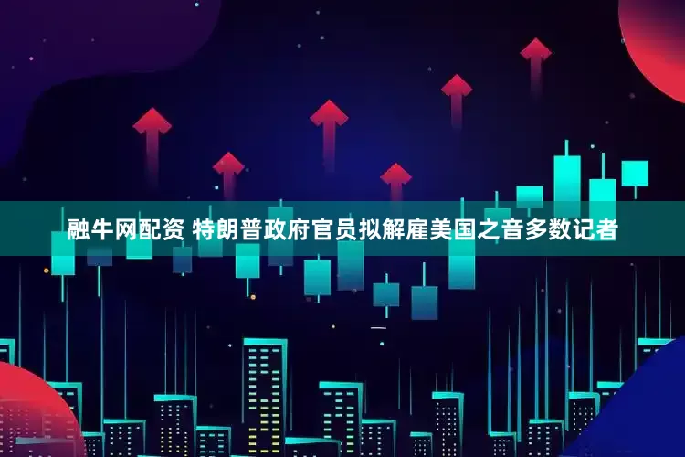 融牛网配资 特朗普政府官员拟解雇美国之音多数记者