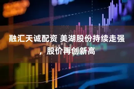 融汇天诚配资 美湖股份持续走强，股价再创新高