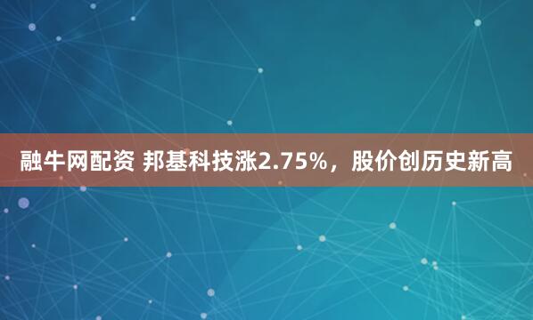 融牛网配资 邦基科技涨2.75%，股价创历史新高