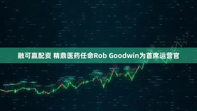 融可赢配资 精鼎医药任命Rob Goodwin为首席运营官
