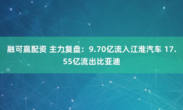 融可赢配资 主力复盘：9.70亿流入江淮汽车 17.55亿流出比亚迪