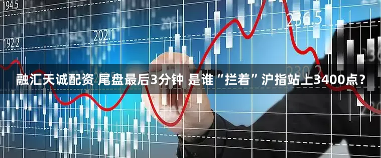融汇天诚配资 尾盘最后3分钟 是谁“拦着”沪指站上3400点？