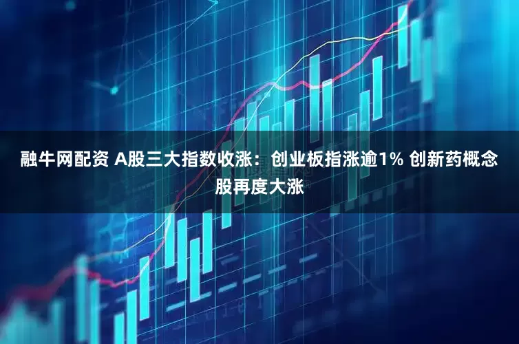 融牛网配资 A股三大指数收涨：创业板指涨逾1% 创新药概念股再度大涨