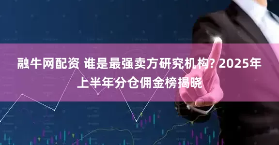 融牛网配资 谁是最强卖方研究机构? 2025年上半年分仓佣金榜揭晓