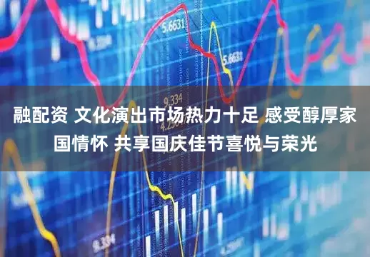 融配资 文化演出市场热力十足 感受醇厚家国情怀 共享国庆佳节喜悦与荣光